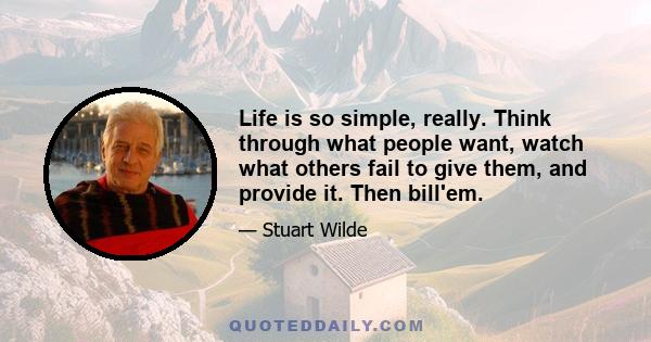 Life is so simple, really. Think through what people want, watch what others fail to give them, and provide it. Then bill'em.