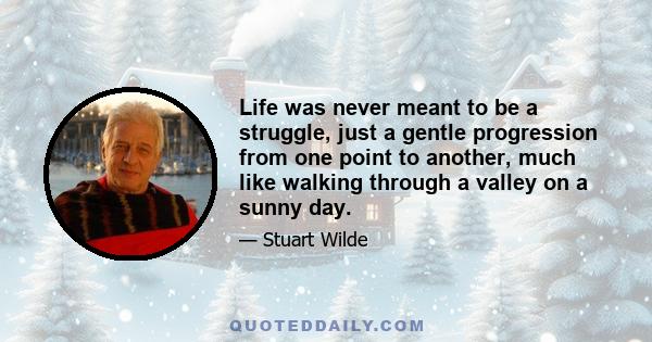 Life was never meant to be a struggle, just a gentle progression from one point to another, much like walking through a valley on a sunny day.