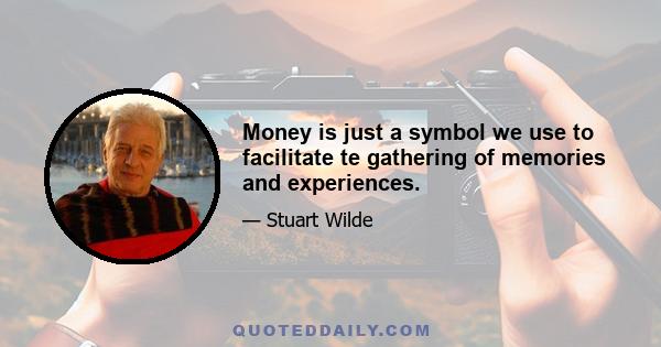 Money is just a symbol we use to facilitate te gathering of memories and experiences.