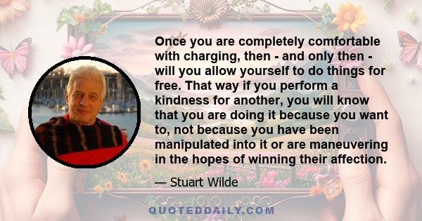 Once you are completely comfortable with charging, then - and only then - will you allow yourself to do things for free. That way if you perform a kindness for another, you will know that you are doing it because you