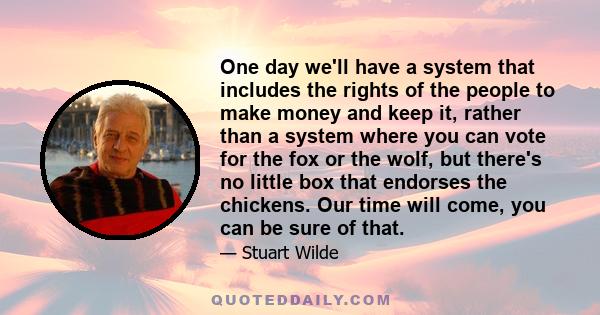 One day we'll have a system that includes the rights of the people to make money and keep it, rather than a system where you can vote for the fox or the wolf, but there's no little box that endorses the chickens. Our