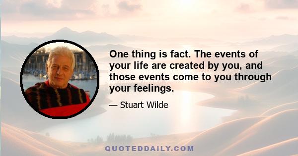 One thing is fact. The events of your life are created by you, and those events come to you through your feelings.