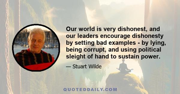 Our world is very dishonest, and our leaders encourage dishonesty by setting bad examples - by lying, being corrupt, and using political sleight of hand to sustain power.