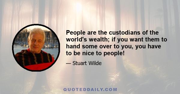 People are the custodians of the world's wealth; if you want them to hand some over to you, you have to be nice to people!