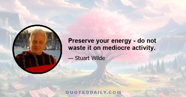 Preserve your energy - do not waste it on mediocre activity.