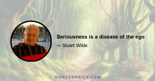 Seriousness is a disease of the ego