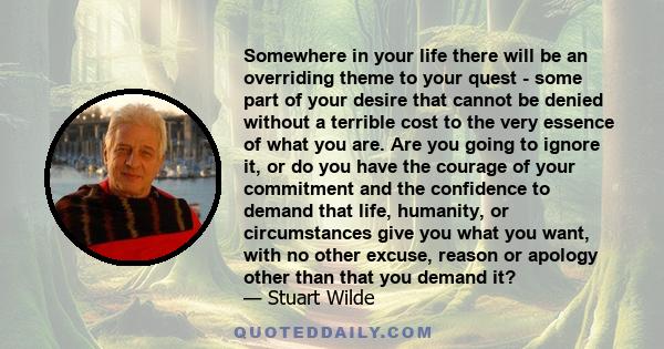 Somewhere in your life there will be an overriding theme to your quest - some part of your desire that cannot be denied without a terrible cost to the very essence of what you are. Are you going to ignore it, or do you