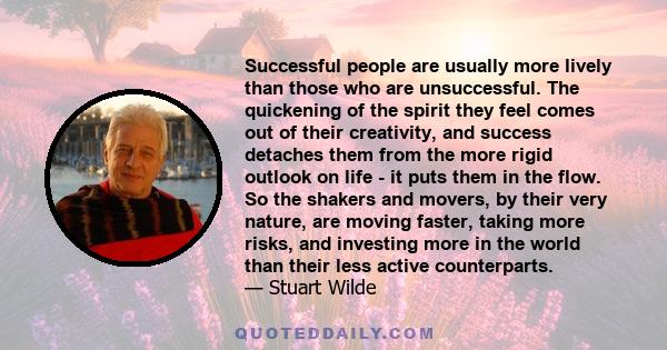 Successful people are usually more lively than those who are unsuccessful. The quickening of the spirit they feel comes out of their creativity, and success detaches them from the more rigid outlook on life - it puts