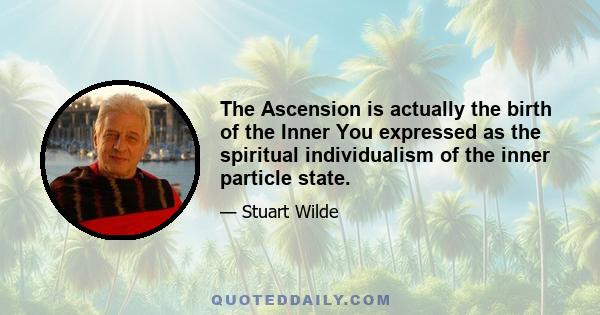 The Ascension is actually the birth of the Inner You expressed as the spiritual individualism of the inner particle state.