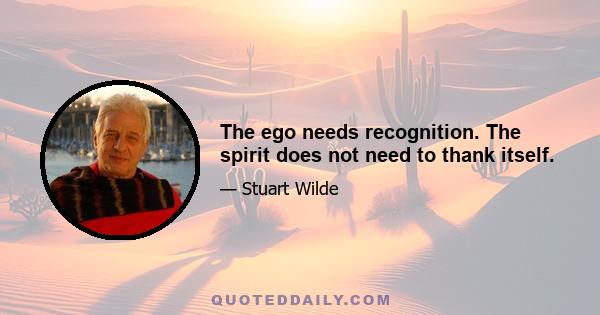 The ego needs recognition. The spirit does not need to thank itself.