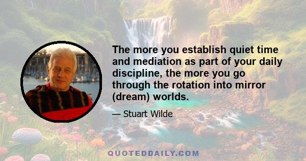 The more you establish quiet time and mediation as part of your daily discipline, the more you go through the rotation into mirror (dream) worlds.