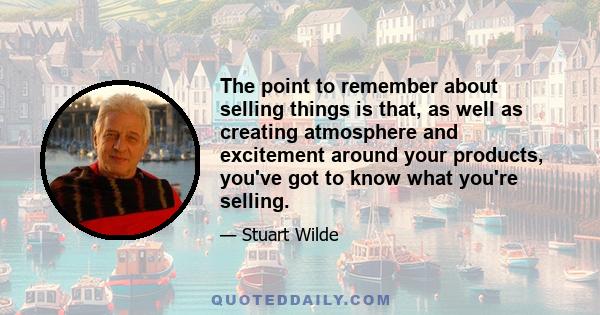 The point to remember about selling things is that, as well as creating atmosphere and excitement around your products, you've got to know what you're selling.