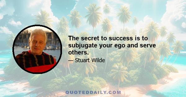 The secret to success is to subjugate your ego and serve others.