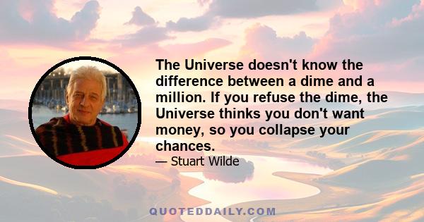 The Universe doesn't know the difference between a dime and a million. If you refuse the dime, the Universe thinks you don't want money, so you collapse your chances.