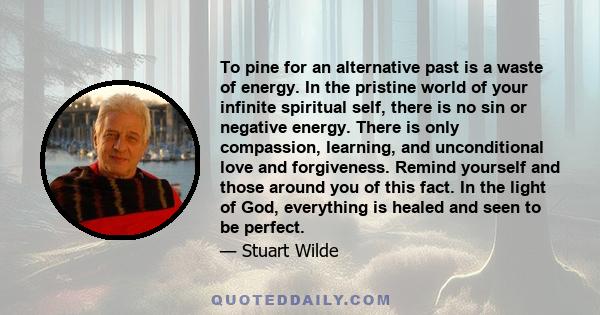 To pine for an alternative past is a waste of energy. In the pristine world of your infinite spiritual self, there is no sin or negative energy. There is only compassion, learning, and unconditional love and