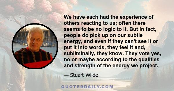 We have each had the experience of others reacting to us; often there seems to be no logic to it. But in fact, people do pick up on our subtle energy, and even if they can't see it or put it into words, they feel it