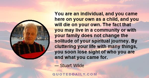 You are an individual, and you came here on your own as a child, and you will die on your own. The fact that you may live in a community or with your family does not change the solitude of your spiritual journey. By