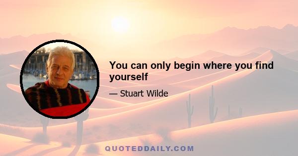 You can only begin where you find yourself