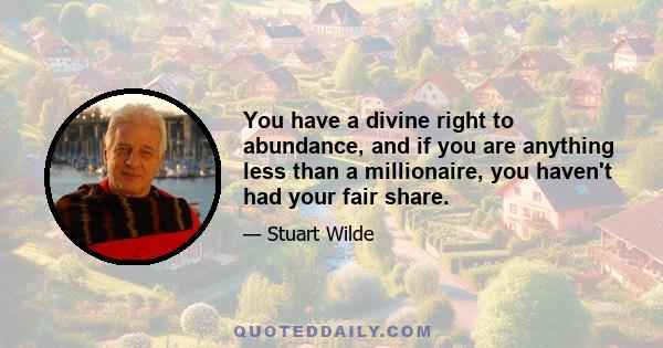 You have a divine right to abundance, and if you are anything less than a millionaire, you haven't had your fair share.