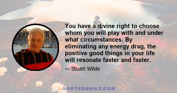 You have a divine right to choose whom you will play with and under what circumstances. By eliminating any energy drag, the positive good things in your life will resonate faster and faster.