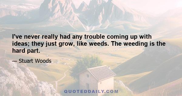 I've never really had any trouble coming up with ideas; they just grow, like weeds. The weeding is the hard part.