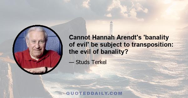 Cannot Hannah Arendt's 'banality of evil' be subject to transposition: the evil of banality?