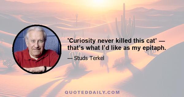 'Curiosity never killed this cat’ — that’s what I’d like as my epitaph.