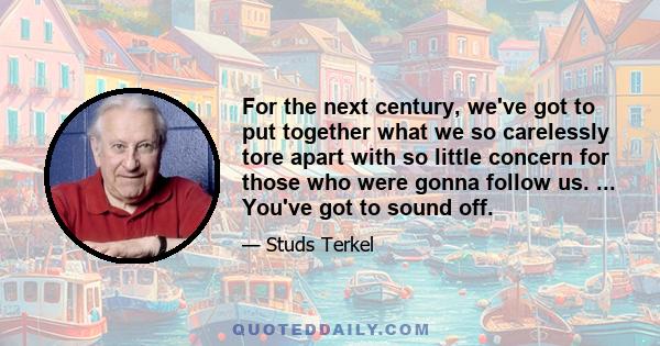 For the next century, we've got to put together what we so carelessly tore apart with so little concern for those who were gonna follow us. ... You've got to sound off.