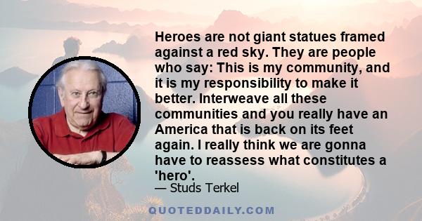 Heroes are not giant statues framed against a red sky. They are people who say: This is my community, and it is my responsibility to make it better. Interweave all these communities and you really have an America that