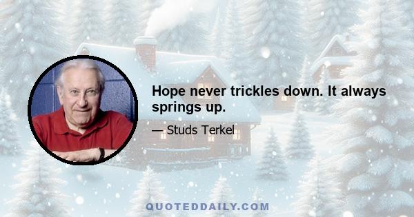 Hope never trickles down. It always springs up.