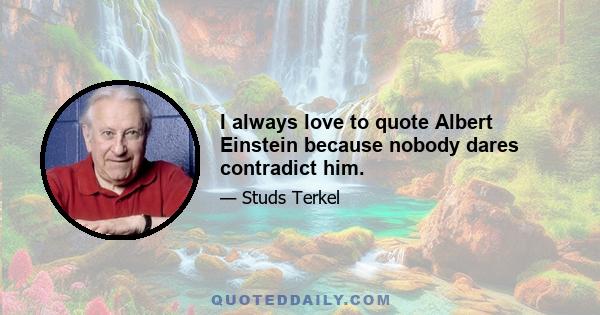 I always love to quote Albert Einstein because nobody dares contradict him.