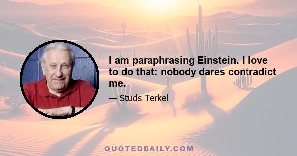 I am paraphrasing Einstein. I love to do that: nobody dares contradict me.