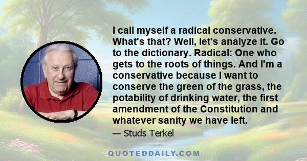 I call myself a radical conservative. What's that? Well, let's analyze it. Go to the dictionary. Radical: One who gets to the roots of things. And I'm a conservative because I want to conserve the green of the grass,