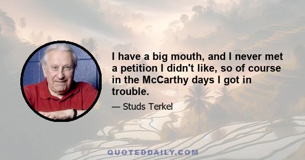 I have a big mouth, and I never met a petition I didn't like, so of course in the McCarthy days I got in trouble.