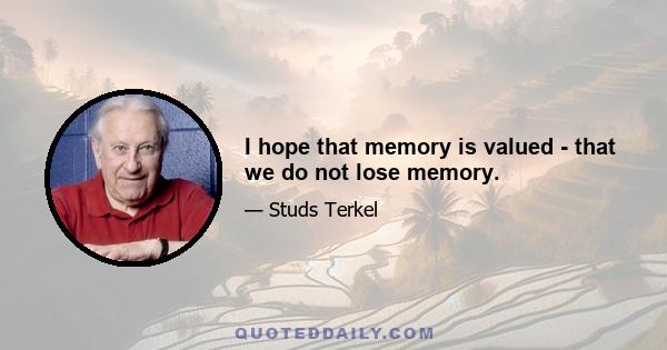 I hope that memory is valued - that we do not lose memory.