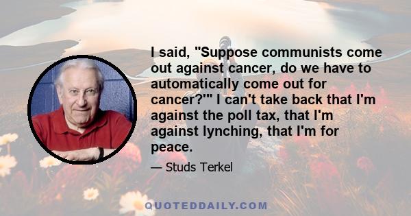 I said, Suppose communists come out against cancer, do we have to automatically come out for cancer?' I can't take back that I'm against the poll tax, that I'm against lynching, that I'm for peace.