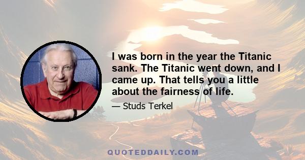 I was born in the year the Titanic sank. The Titanic went down, and I came up. That tells you a little about the fairness of life.