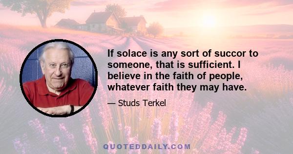 If solace is any sort of succor to someone, that is sufficient. I believe in the faith of people, whatever faith they may have.