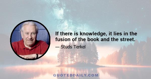 If there is knowledge, it lies in the fusion of the book and the street.