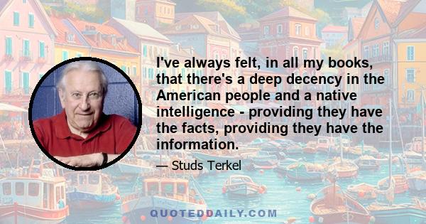 I've always felt, in all my books, that there's a deep decency in the American people and a native intelligence - providing they have the facts, providing they have the information.