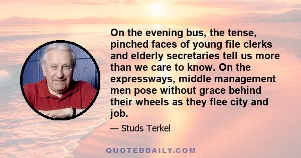 On the evening bus, the tense, pinched faces of young file clerks and elderly secretaries tell us more than we care to know. On the expressways, middle management men pose without grace behind their wheels as they flee