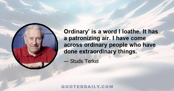 Ordinary' is a word I loathe. It has a patronizing air. I have come across ordinary people who have done extraordinary things.