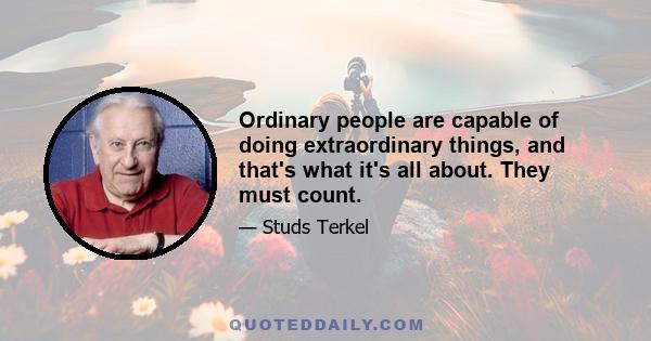 Ordinary people are capable of doing extraordinary things, and that's what it's all about. They must count.