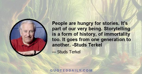 People are hungry for stories. It's part of our very being. Storytelling is a form of history, of immortality too. It goes from one generation to another. -Studs Terkel