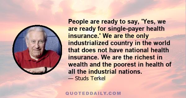 People are ready to say, 'Yes, we are ready for single-payer health insurance.' We are the only industrialized country in the world that does not have national health insurance. We are the richest in wealth and the