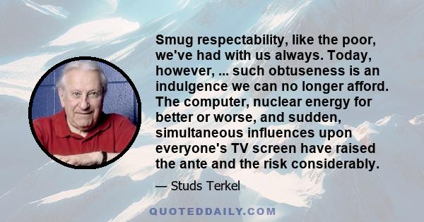 Smug respectability, like the poor, we've had with us always. Today, however, ... such obtuseness is an indulgence we can no longer afford. The computer, nuclear energy for better or worse, and sudden, simultaneous