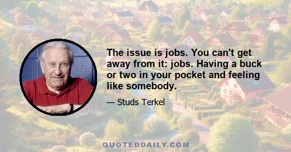 The issue is jobs. You can't get away from it: jobs. Having a buck or two in your pocket and feeling like somebody.