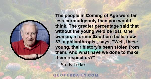 The people in Coming of Age were far less curmudgeonly than you would think. The greater percentage said that without the young we'd be lost. One woman, a former Southern belle, now 87, a philanthropist, says, Well,