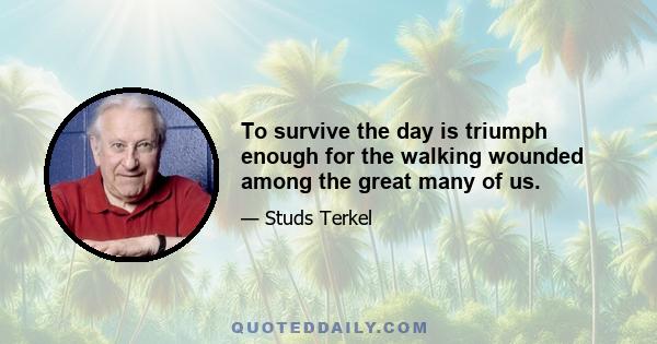 To survive the day is triumph enough for the walking wounded among the great many of us.