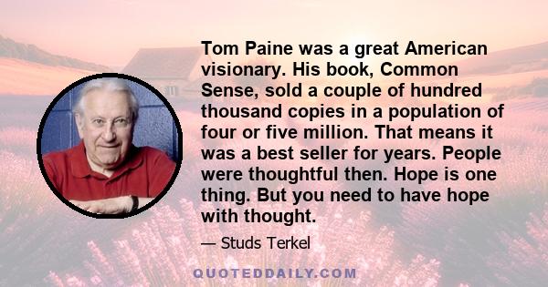 Tom Paine was a great American visionary. His book, Common Sense, sold a couple of hundred thousand copies in a population of four or five million. That means it was a best seller for years. People were thoughtful then. 